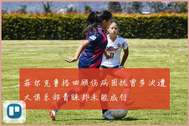 菲尔克鲁格回顾伤病困扰曾多次遭大俱乐部青睐却未能成行