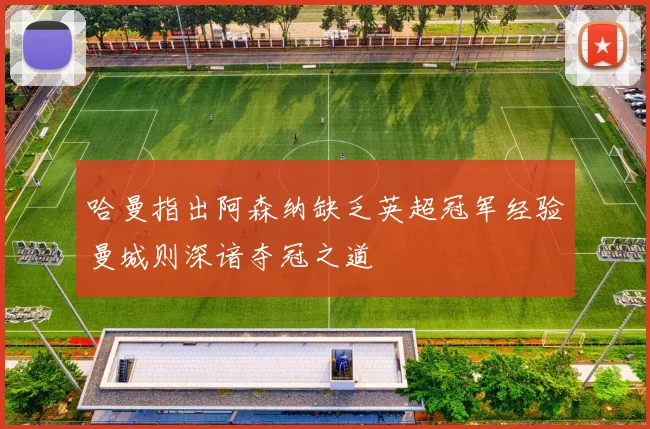 哈曼指出阿森纳缺乏英超冠军经验曼城则深谙夺冠之道