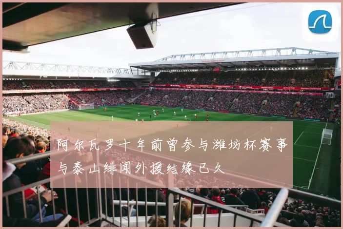 阿尔瓦罗十年前曾参与潍坊杯赛事与泰山绯闻外援结缘已久