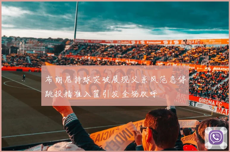 布朗尼持球突破展现父亲风范急停跳投精准入筐引发全场欢呼