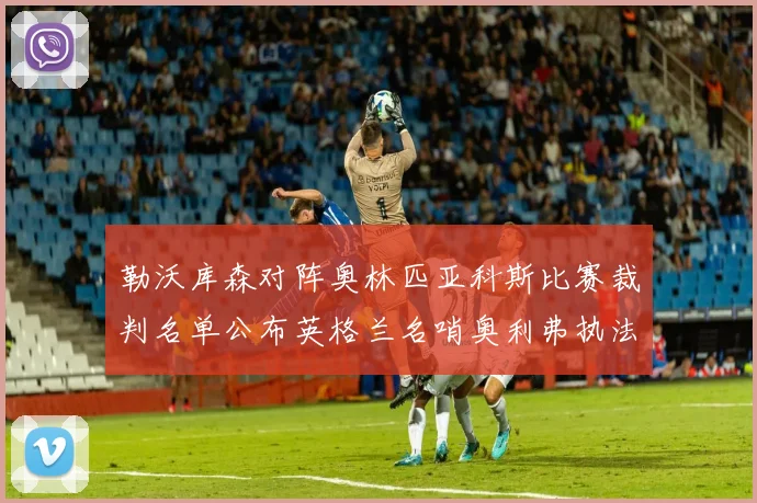 勒沃库森对阵奥林匹亚科斯比赛裁判名单公布英格兰名哨奥利弗执法引关注