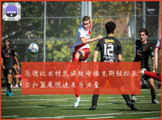 范德比尔特失误致命福克斯轻松反击扣篮展现速度与力量