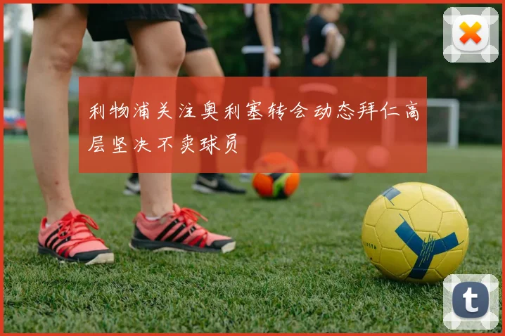 利物浦关注奥利塞转会动态拜仁高层坚决不卖球员