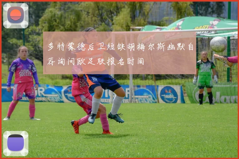 多特蒙德后卫短缺胡梅尔斯幽默自荐询问欧足联报名时间