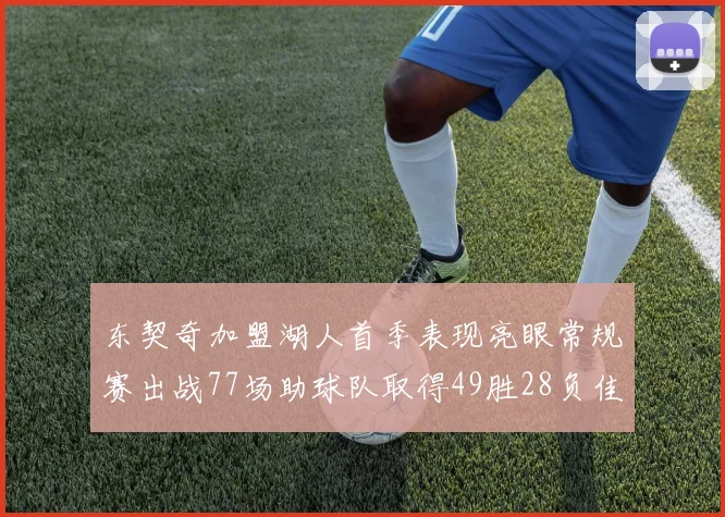 东契奇加盟湖人首季表现亮眼常规赛出战77场助球队取得49胜28负佳绩