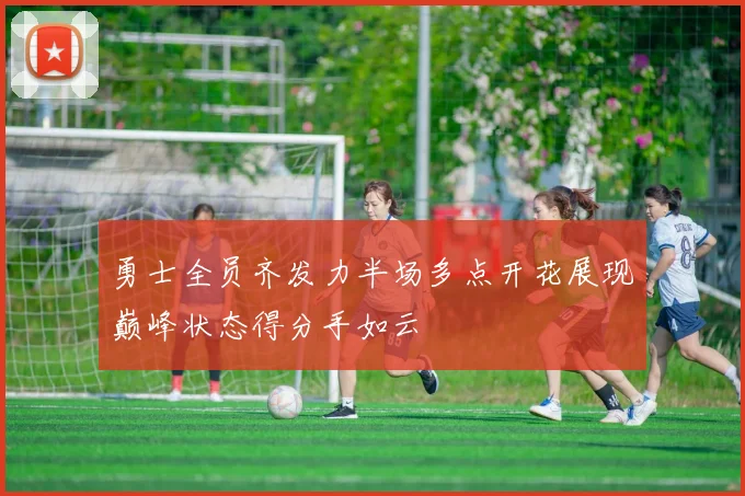 勇士全员齐发力半场多点开花展现巅峰状态得分手如云