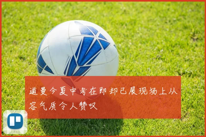 道曼今夏中考在即却已展现场上从容气质令人赞叹