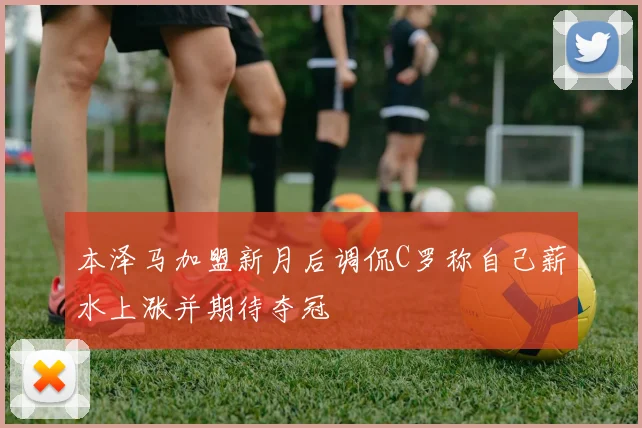 本泽马加盟新月后调侃C罗称自己薪水上涨并期待夺冠