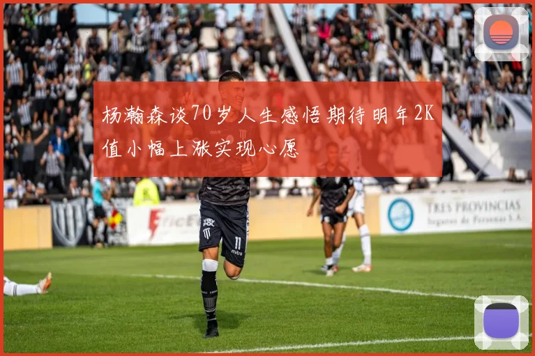 杨瀚森谈70岁人生感悟期待明年2K值小幅上涨实现心愿