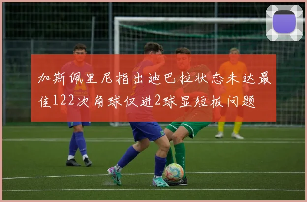 加斯佩里尼指出迪巴拉状态未达最佳122次角球仅进2球显短板问题