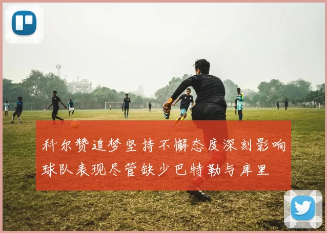 科尔赞追梦坚持不懈态度深刻影响球队表现尽管缺少巴特勒与库里