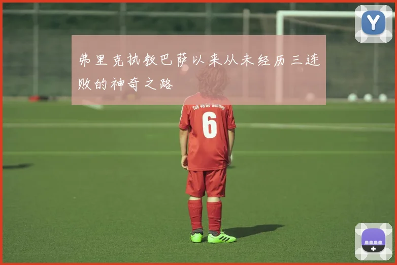 弗里克执教巴萨以来从未经历三连败的神奇之路