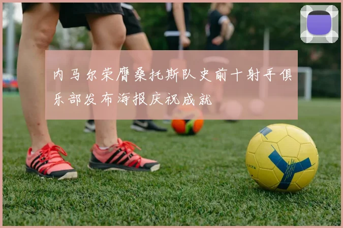 内马尔荣膺桑托斯队史前十射手俱乐部发布海报庆祝成就