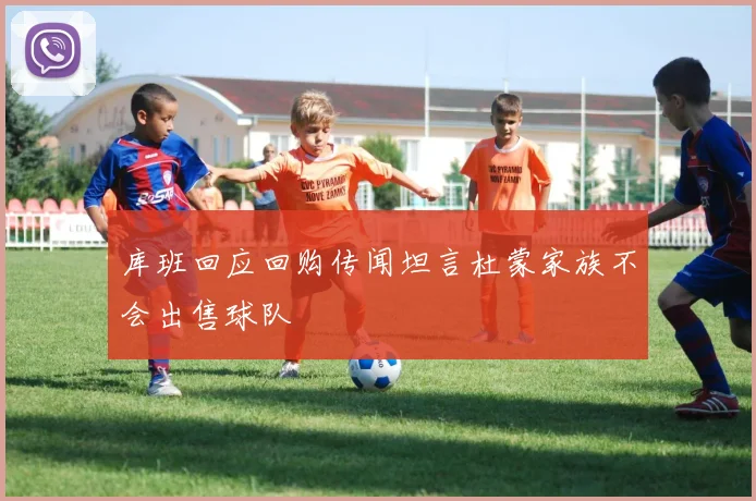 库班回应回购传闻坦言杜蒙家族不会出售球队