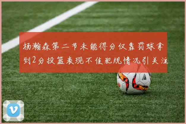 杨瀚森第二节未能得分仅靠罚球拿到2分投篮表现不佳犯规情况引关注