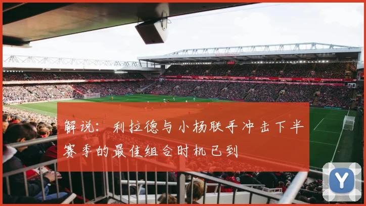 解说：利拉德与小杨联手冲击下半赛季的最佳组合时机已到