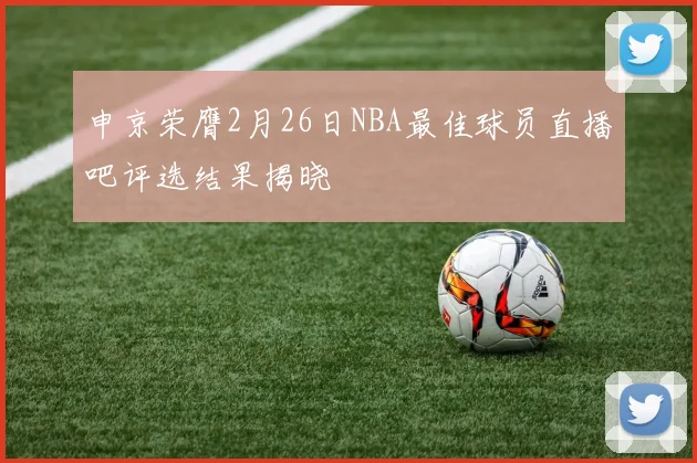 申京荣膺2月26日NBA最佳球员直播吧评选结果揭晓