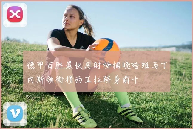 德甲百胜最快用时榜揭晓哈维马丁内斯领衔穆西亚拉跻身前十
